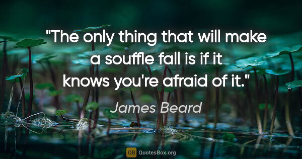 James Beard quote: "The only thing that will make a souffle fall is if it knows..."