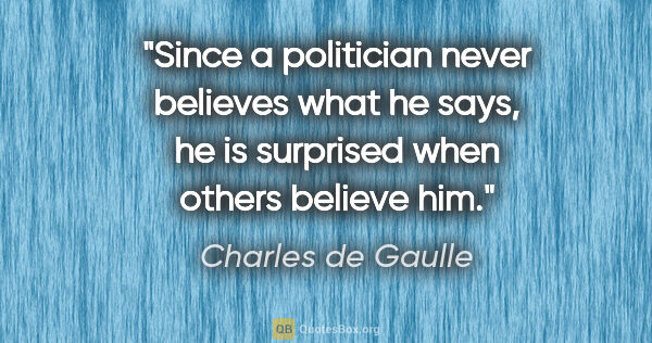 Charles de Gaulle quote: "Since a politician never believes what he says, he is..."