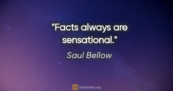 Saul Bellow quote: "Facts always are sensational."