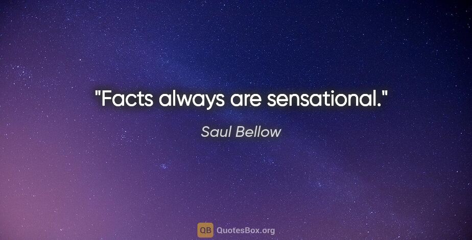 Saul Bellow quote: "Facts always are sensational."