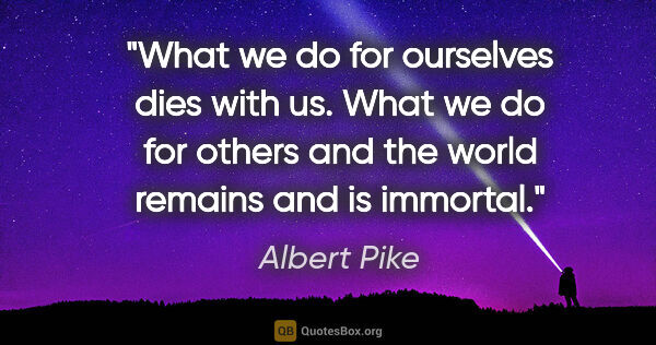 Albert Pike quote: "What we do for ourselves dies with us. What we do for others..."