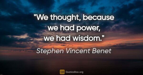 Stephen Vincent Benet quote: "We thought, because we had power, we had wisdom."