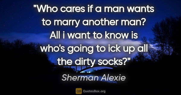 Sherman Alexie quote: "Who cares if a man wants to marry another man? All i want to..."