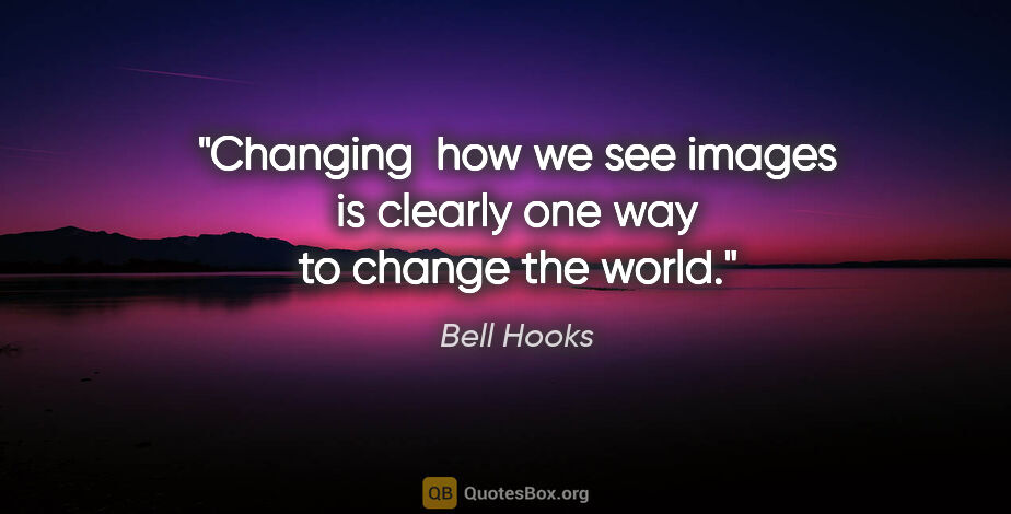 Bell Hooks quote: "Changing  how we see images is clearly one way to change the..."