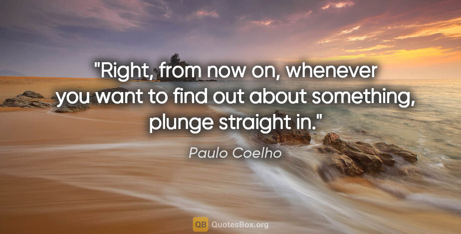 Paulo Coelho quote: "Right, from now on, whenever you want to find out about..."
