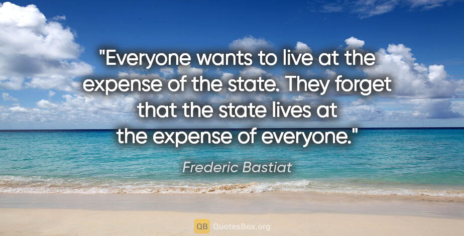 Frederic Bastiat quote: "Everyone wants to live at the expense of the state. They..."