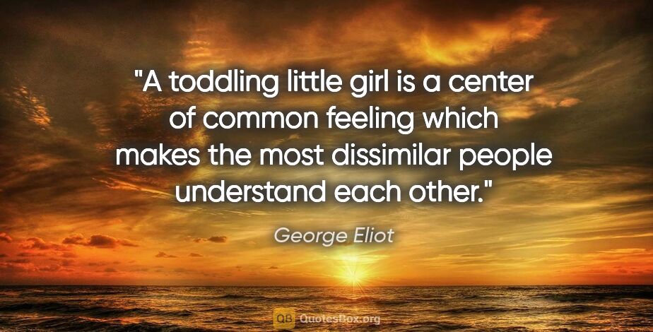 George Eliot quote: "A toddling little girl is a center of common feeling which..."