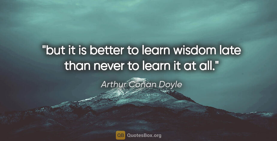 Arthur Conan Doyle quote: "but it is better to learn wisdom late than never to learn it..."
