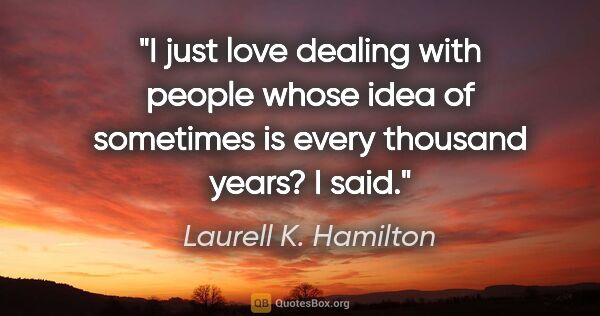 Laurell K. Hamilton quote: "I just love dealing with people whose idea of sometimes is..."