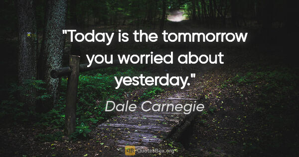 Dale Carnegie quote: "Today is the tommorrow you worried about yesterday."