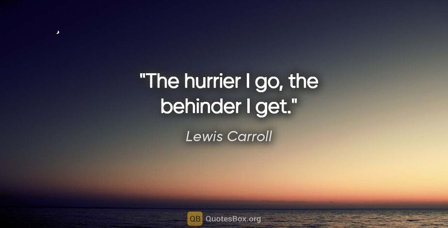 Lewis Carroll quote: "The hurrier I go, the behinder I get."
