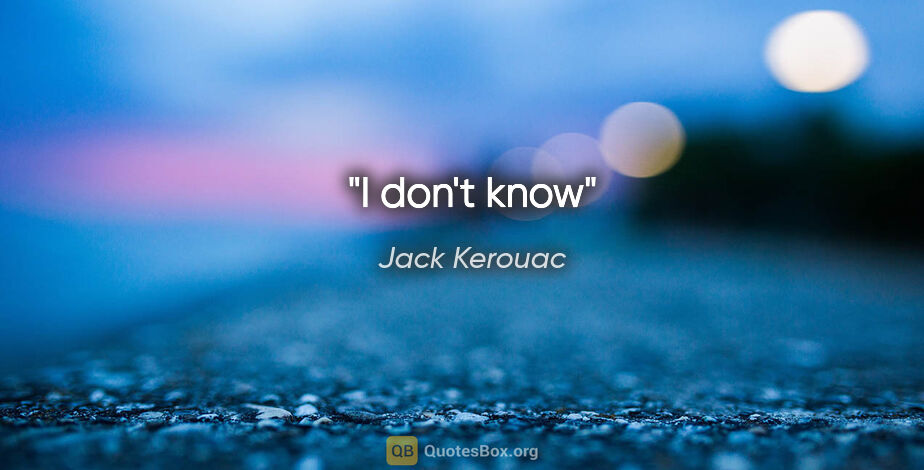 Jack Kerouac quote: "I don't know"