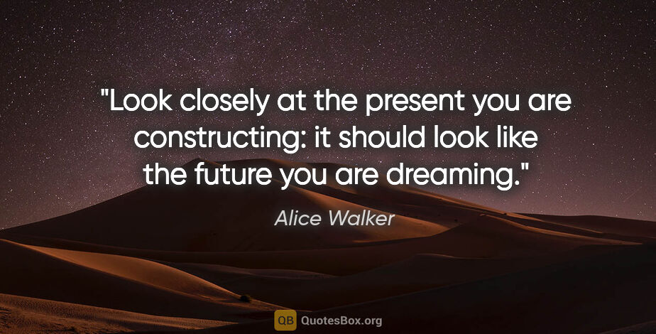 Alice Walker quote: "Look closely at the present you are constructing: it should..."