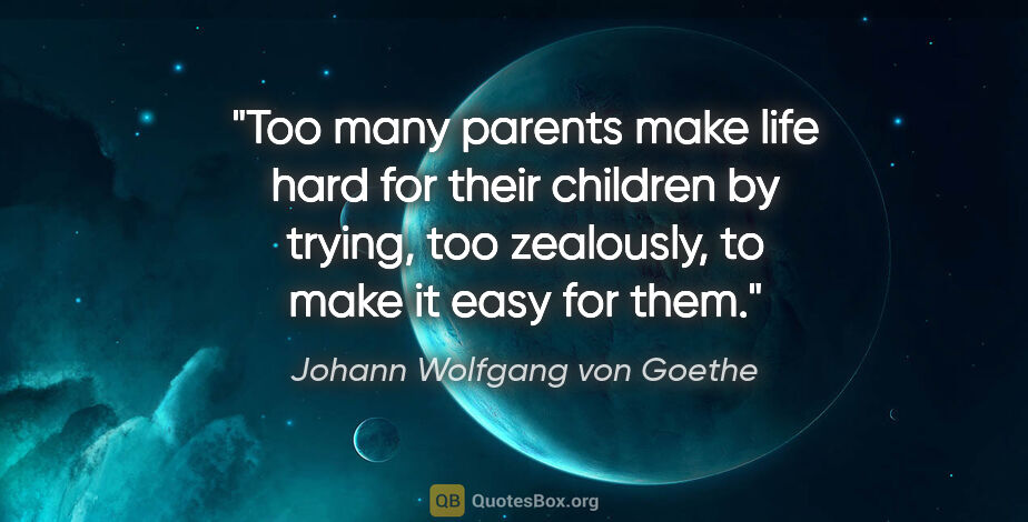 Johann Wolfgang von Goethe quote: "Too many parents make life hard for their children by trying,..."