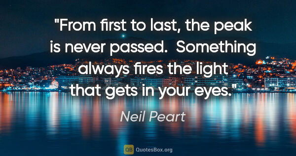 Neil Peart quote: "From first to last, the peak is never passed.  Something..."