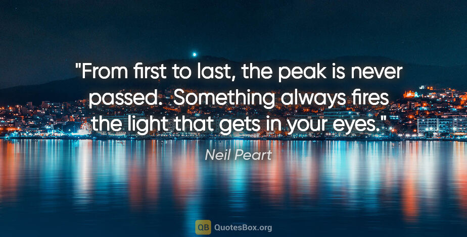 Neil Peart quote: "From first to last, the peak is never passed.  Something..."
