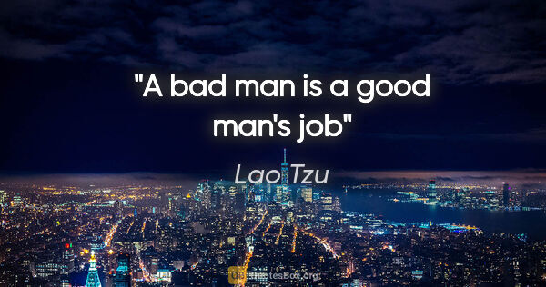 Lao Tzu quote: "A bad man is a good man's job"