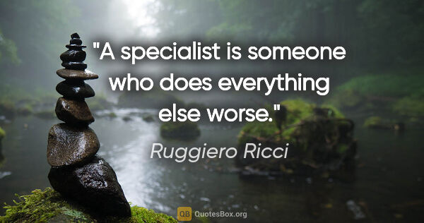 Ruggiero Ricci quote: "A specialist is someone who does everything else worse."