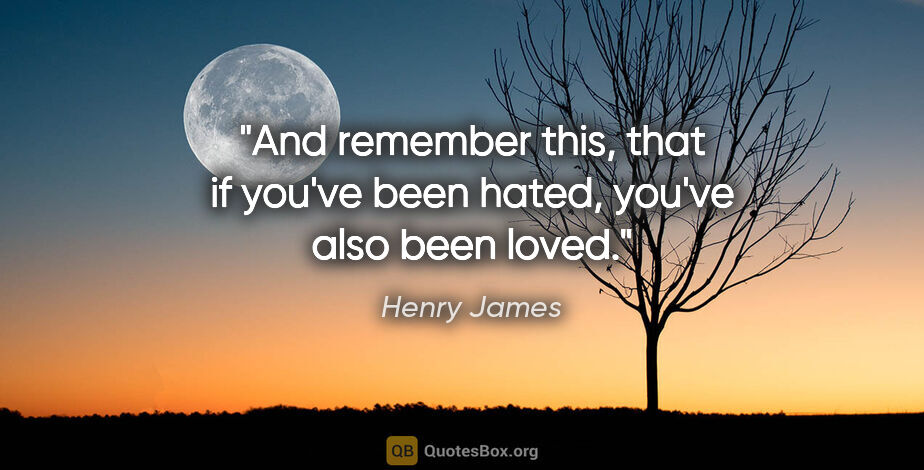 Henry James quote: "And remember this, that if you've been hated, you've also been..."