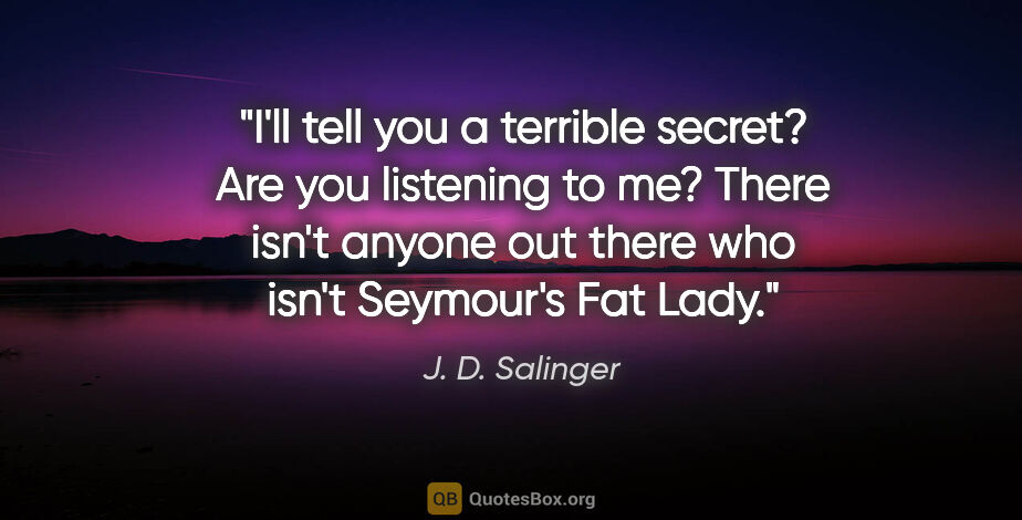 J. D. Salinger quote: "I'll tell you a terrible secret? Are you listening to me?..."