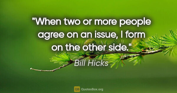 Bill Hicks quote: "When two or more people agree on an issue, I form on the other..."