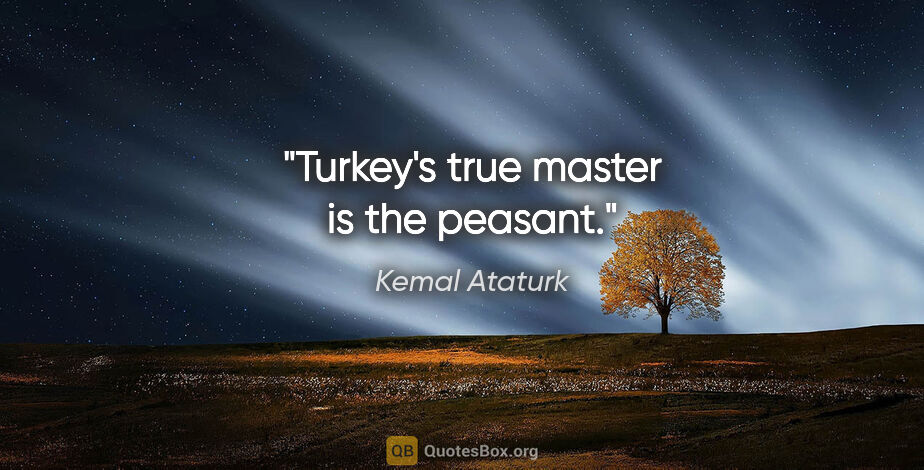 Kemal Ataturk quote: "Turkey's true master is the peasant."