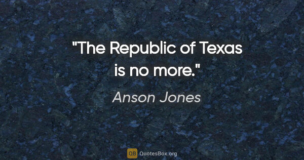Anson Jones quote: "The Republic of Texas is no more."
