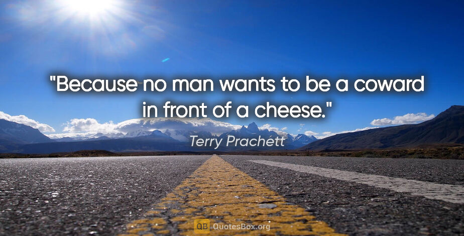 Terry Prachett quote: "Because no man wants to be a coward in front of a cheese."