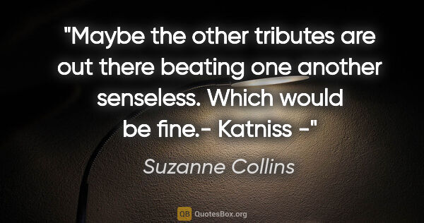 Suzanne Collins quote: "Maybe the other tributes are out there beating one another..."