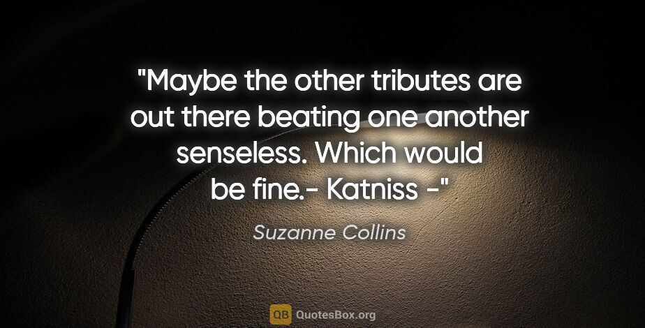 Suzanne Collins quote: "Maybe the other tributes are out there beating one another..."