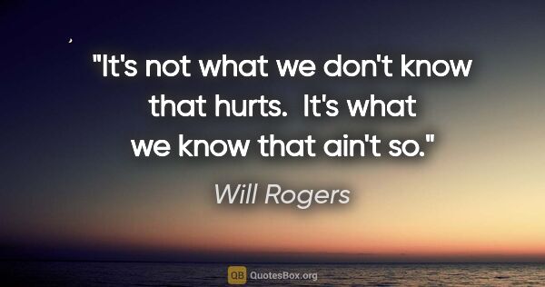 Will Rogers quote: "It's not what we don't know that hurts.  It's what we know..."