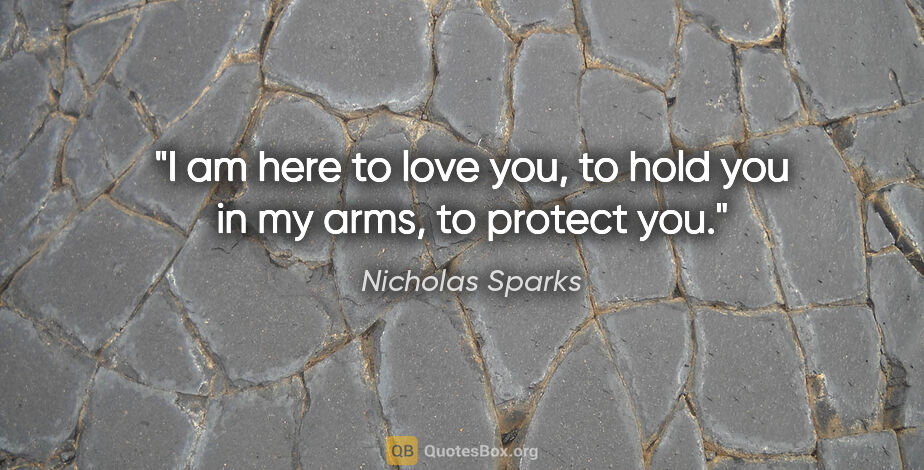 Nicholas Sparks quote: "I am here to love you, to hold you in my arms, to protect you."