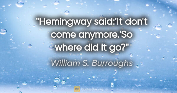 William S. Burroughs quote: "Hemingway said:'It don't come anymore.'So where did it go?"