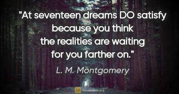 L. M. Montgomery quote: "At seventeen dreams DO satisfy because you think the realities..."