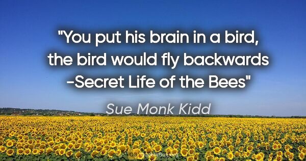 Sue Monk Kidd quote: "You put his brain in a bird, the bird would fly backwards"..."
