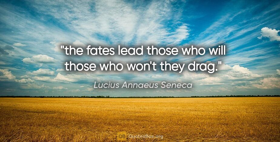 Lucius Annaeus Seneca quote: "the fates lead those who will those who won't they drag."
