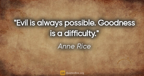 Anne Rice quote: "Evil is always possible. Goodness is a difficulty."