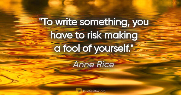 Anne Rice quote: "To write something, you have to risk making a fool of yourself."