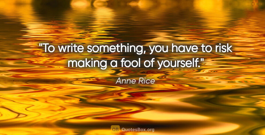 Anne Rice quote: "To write something, you have to risk making a fool of yourself."