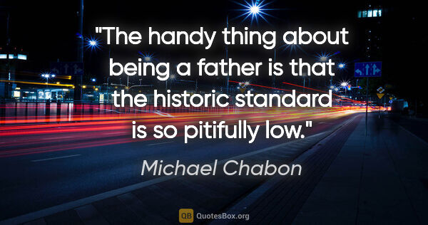 Michael Chabon quote: "The handy thing about being a father is that the historic..."