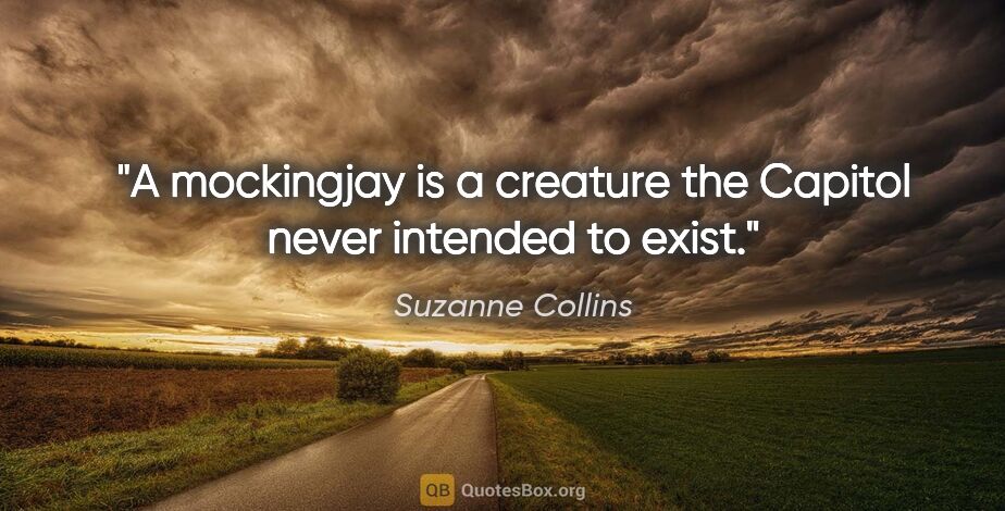 Suzanne Collins quote: "A mockingjay is a creature the Capitol never intended to exist."