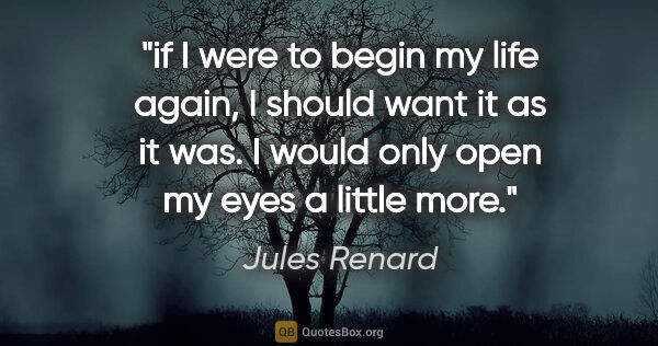 Jules Renard quote: "if I were to begin my life again, I should want it as it was...."