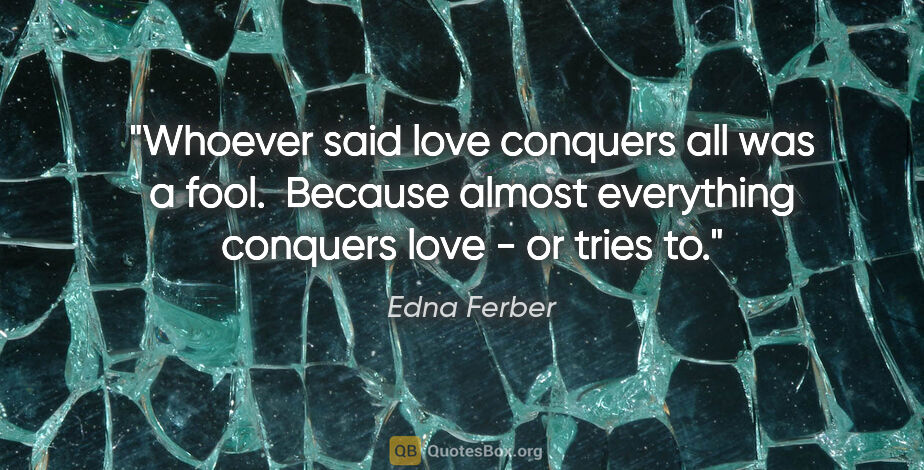 Edna Ferber quote: "Whoever said love conquers all was a fool.  Because almost..."