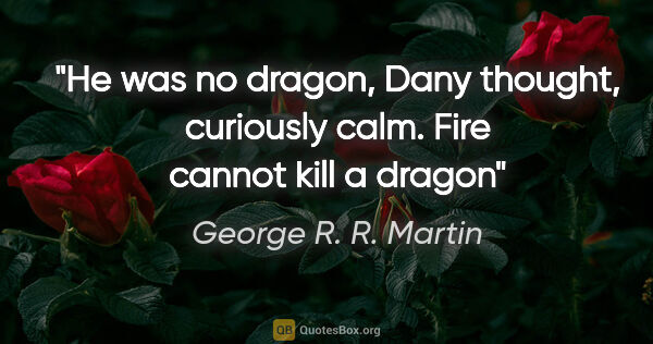 George R. R. Martin quote: "He was no dragon, Dany thought, curiously calm. Fire cannot..."