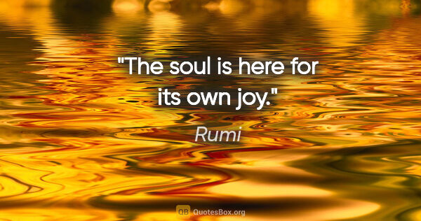 Rumi quote: "The soul is here for its own joy."