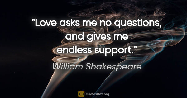 William Shakespeare quote: "Love asks me no questions, and gives me endless support."