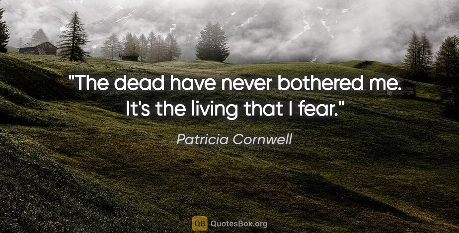 Patricia Cornwell quote: "The dead have never bothered me. It's the living that I fear."