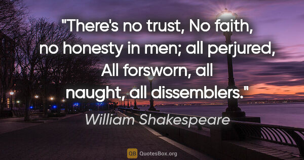 William Shakespeare quote: "There's no trust, No faith, no honesty in men; all perjured,..."