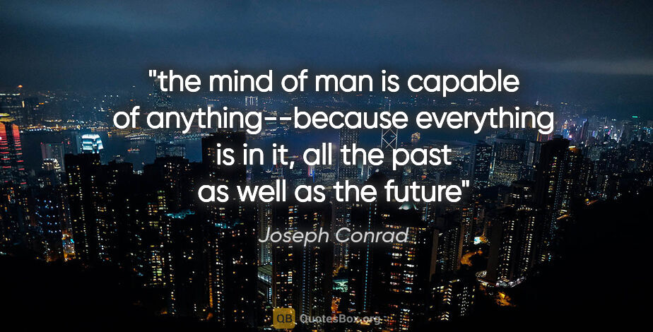 Joseph Conrad quote: "the mind of man is capable of anything--because everything is..."