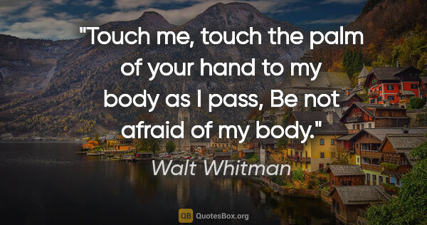 Walt Whitman quote: "Touch me, touch the palm of your hand to my body as I pass, Be..."